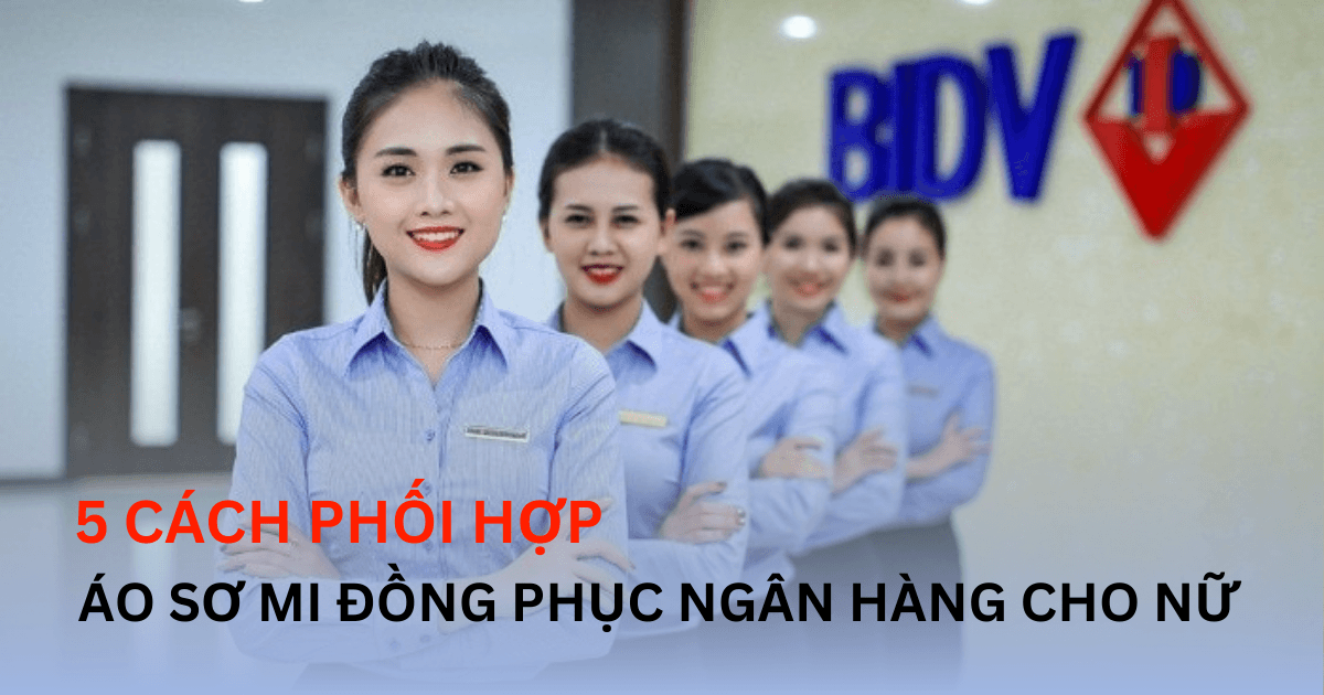 5 Cách Phối Áo Sơ Mi Đồng Phục Ngân Hàng Cho Nữ